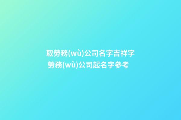取勞務(wù)公司名字吉祥字 勞務(wù)公司起名字參考